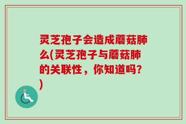 灵芝孢子会造成蘑菇肺么(灵芝孢子与蘑菇肺的关联性，你知道吗？)