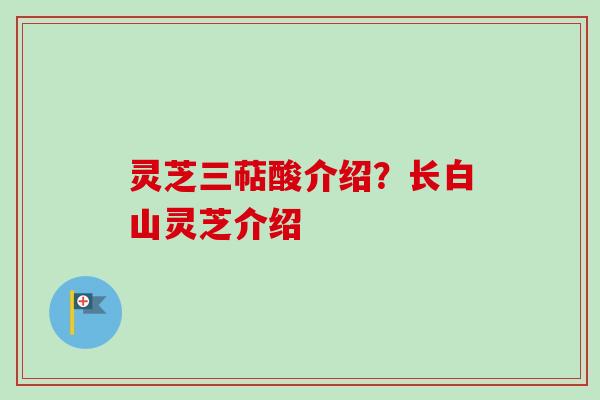 灵芝三萜酸介绍？长白山灵芝介绍