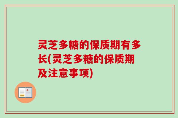 灵芝多糖的保质期有多长(灵芝多糖的保质期及注意事项)