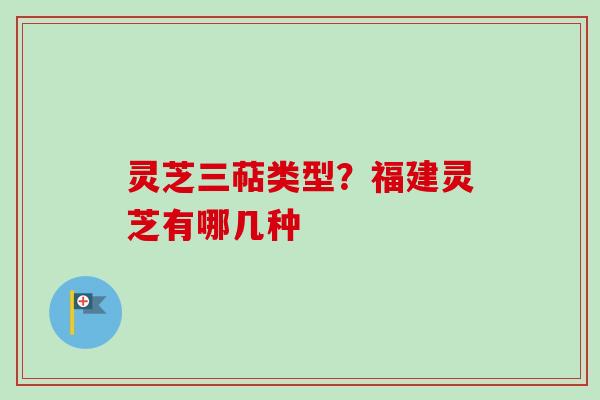 灵芝三萜类型？福建灵芝有哪几种