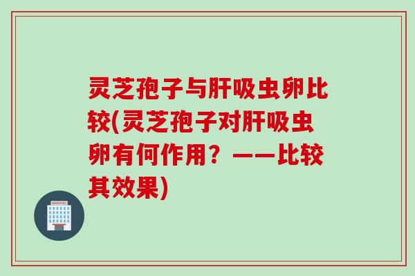 灵芝孢子与吸虫卵比较(灵芝孢子对吸虫卵有何作用?——比较其效果) 灵芝孢子与吸虫卵比较(灵芝孢子对吸虫卵有何作用?——比较其效果)