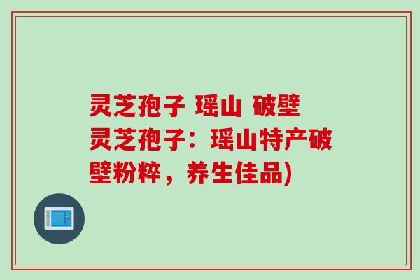 灵芝孢子 瑶山 破壁灵芝孢子：瑶山特产破壁粉粹，养生佳品)