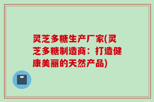 灵芝多糖生产厂家(灵芝多糖制造商：打造健康美丽的天然产品)