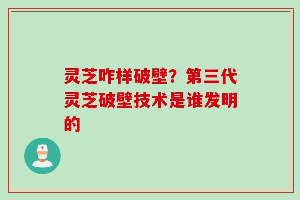 灵芝咋样破壁？第三代灵芝破壁技术是谁发明的