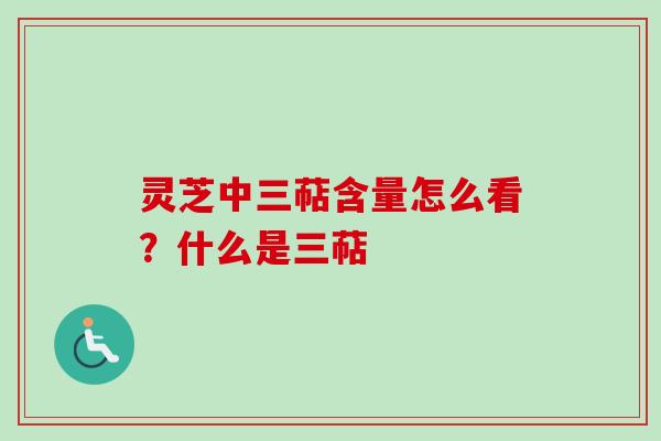 灵芝中三萜含量怎么看？什么是三萜