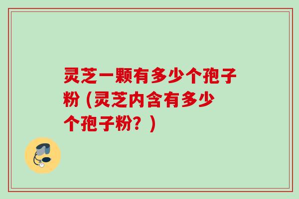 灵芝一颗有多少个孢子粉 (灵芝内含有多少个孢子粉？)