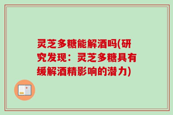 灵芝多糖能解酒吗(研究发现：灵芝多糖具有缓解酒精影响的潜力)