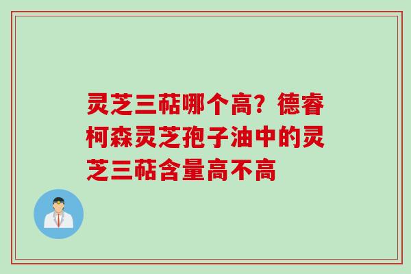 灵芝三萜哪个高？德睿柯森灵芝孢子油中的灵芝三萜含量高不高