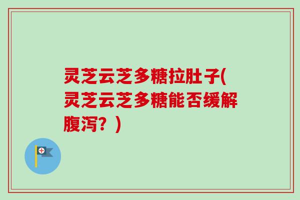 灵芝云芝多糖拉肚子(灵芝云芝多糖能否缓解腹泻？)