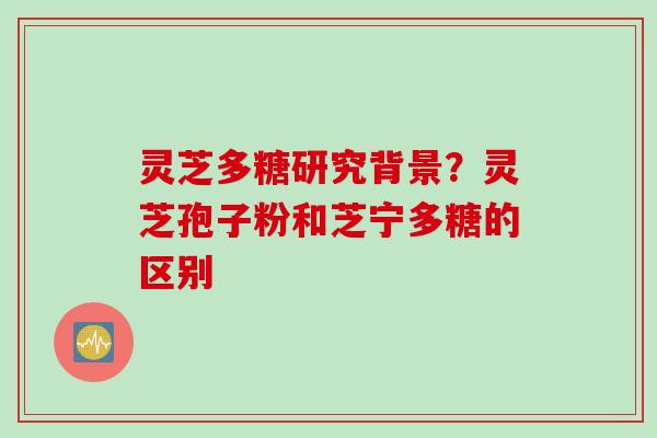 灵芝多糖研究背景？灵芝孢子粉和芝宁多糖的区别