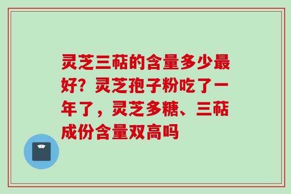 灵芝三萜的含量多少最好？灵芝孢子粉吃了一年了，灵芝多糖、三萜成份含量双高吗