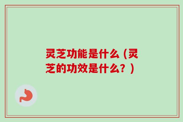 灵芝功能是什么 (灵芝的功效是什么？)