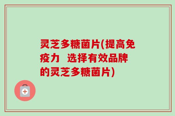 灵芝多糖菌片(提高免疫力  选择有效品牌的灵芝多糖菌片)