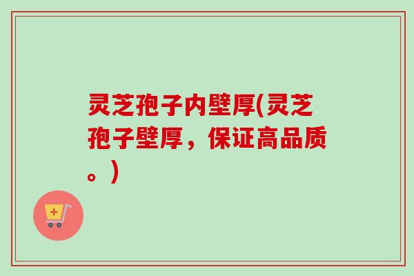 灵芝孢子内壁厚(灵芝孢子壁厚，保证高品质。)