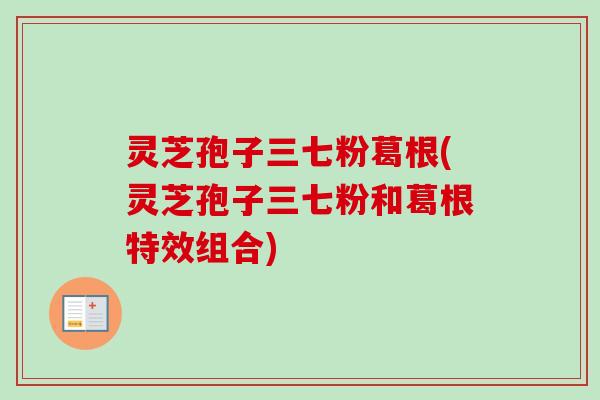 灵芝孢子三七粉葛根(灵芝孢子三七粉和葛根特效组合)