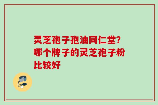 灵芝孢子孢油同仁堂？哪个牌子的灵芝孢子粉比较好