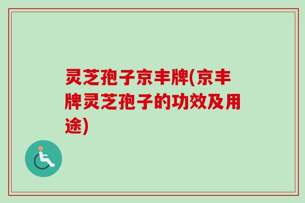 灵芝孢子京丰牌(京丰牌灵芝孢子的功效及用途)