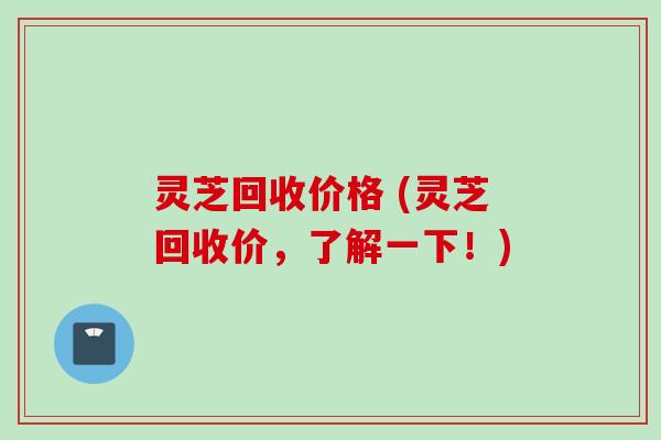 灵芝回收价格 (灵芝回收价，了解一下！)