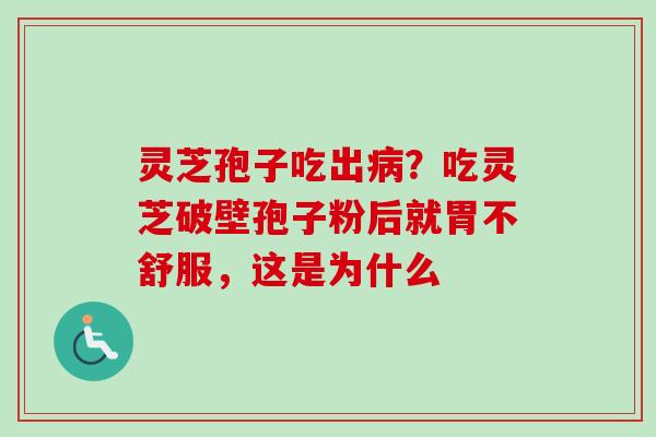 灵芝孢子吃出病?吃灵芝破壁孢子粉后就胃不舒服,这是为什么