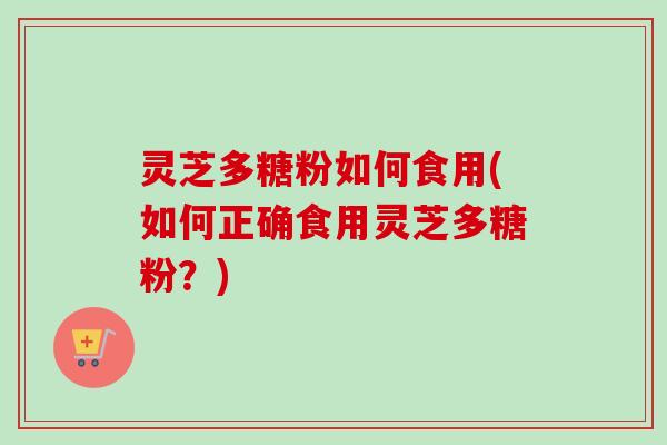 灵芝多糖粉如何食用(如何正确食用灵芝多糖粉？)