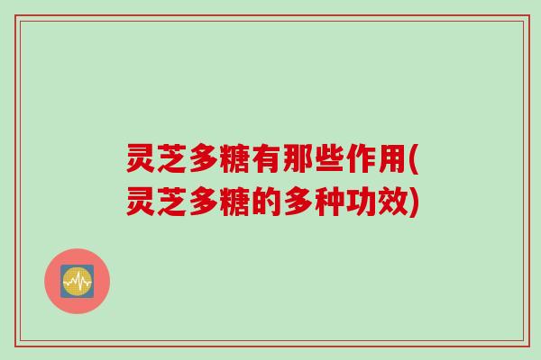 灵芝多糖有那些作用(灵芝多糖的多种功效)