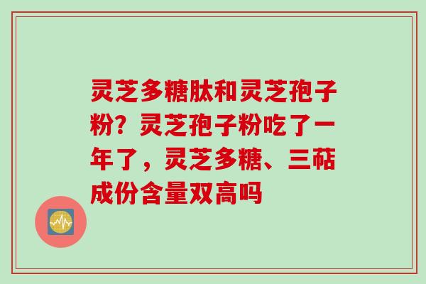 灵芝多糖肽和灵芝孢子粉？灵芝孢子粉吃了一年了，灵芝多糖、三萜成份含量双高吗