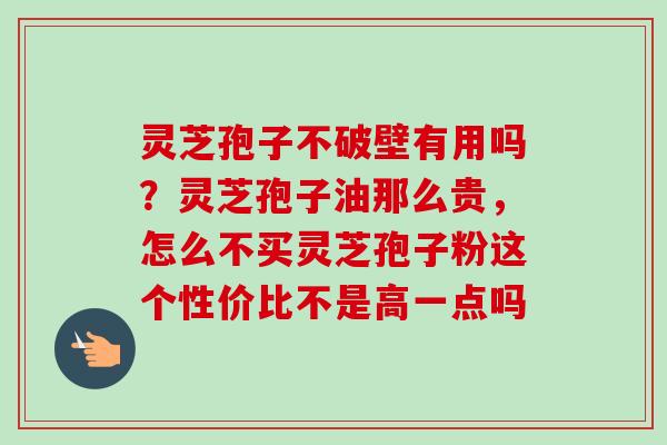 灵芝孢子不破壁有用吗？灵芝孢子油那么贵，怎么不买灵芝孢子粉这个性价比不是高一点吗