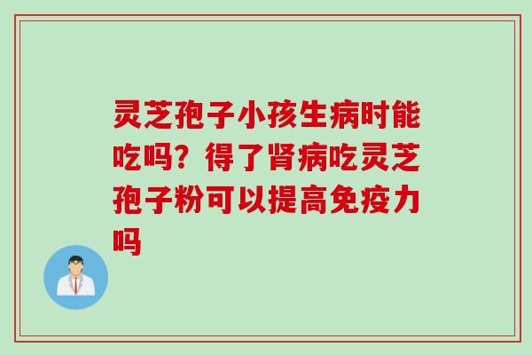灵芝孢子小孩生病时能吃吗？得了肾病吃灵芝孢子粉可以提高免疫力吗