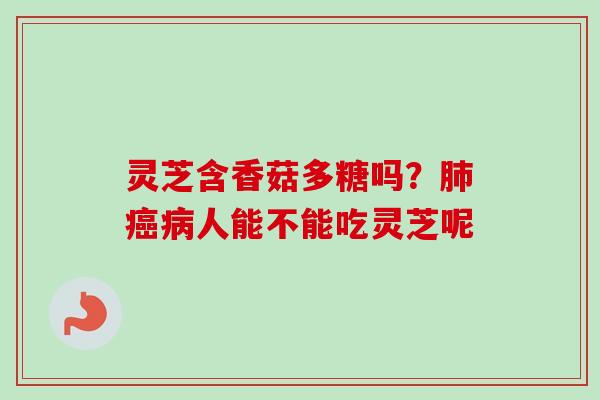 灵芝含香菇多糖吗？人能不能吃灵芝呢