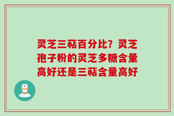 灵芝三萜百分比？灵芝孢子粉的灵芝多糖含量高好还是三萜含量高好