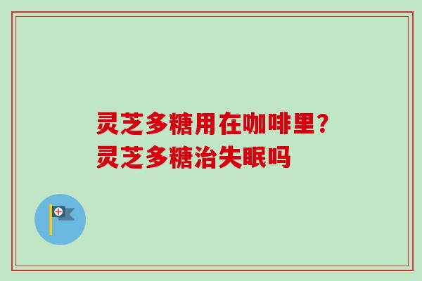 灵芝多糖用在咖啡里？灵芝多糖吗