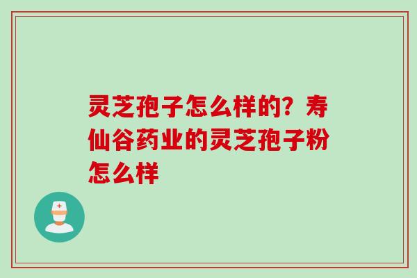 灵芝孢子怎么样的？寿仙谷药业的灵芝孢子粉怎么样