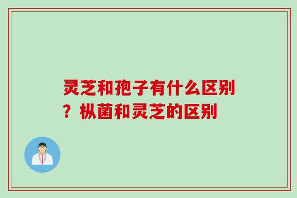 灵芝和孢子有什么区别？枞菌和灵芝的区别