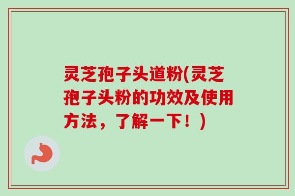 灵芝孢子头道粉(灵芝孢子头粉的功效及使用方法，了解一下！)