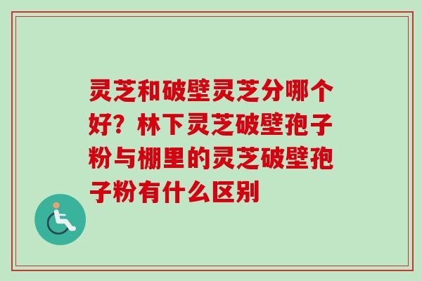 灵芝和破壁灵芝分哪个好？林下灵芝破壁孢子粉与棚里的灵芝破壁孢子粉有什么区别