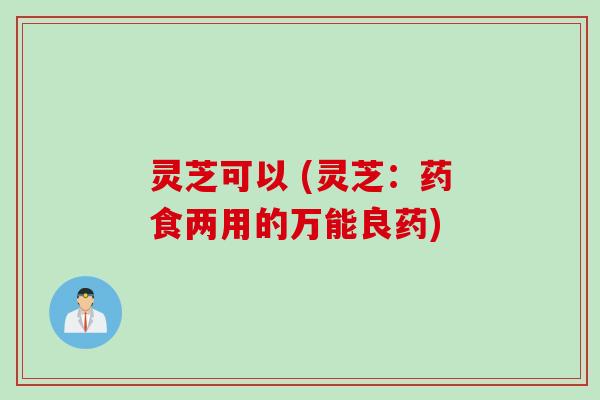 灵芝可以 (灵芝：药食两用的万能良药)