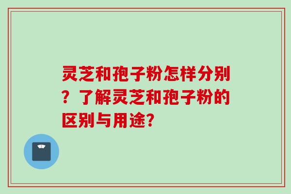 灵芝和孢子粉怎样分别？了解灵芝和孢子粉的区别与用途？