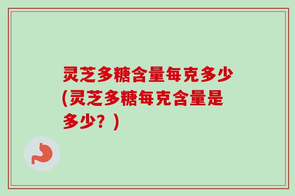 灵芝多糖含量每克多少(灵芝多糖每克含量是多少？)