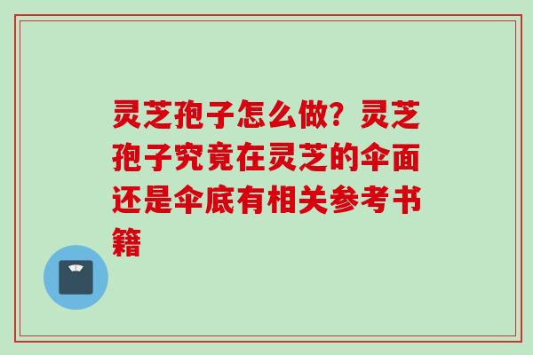 灵芝孢子怎么做？灵芝孢子究竟在灵芝的伞面还是伞底有相关参考书籍