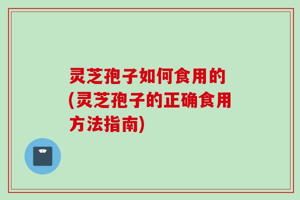 灵芝孢子如何食用的 (灵芝孢子的正确食用方法指南)