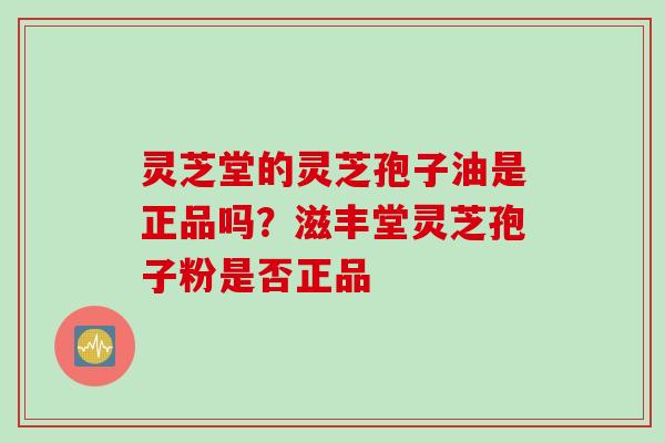 灵芝堂的灵芝孢子油是正品吗？滋丰堂灵芝孢子粉是否正品