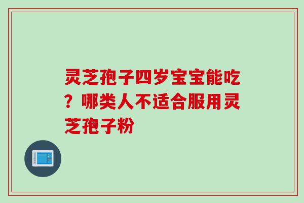 灵芝孢子四岁宝宝能吃？哪类人不适合服用灵芝孢子粉