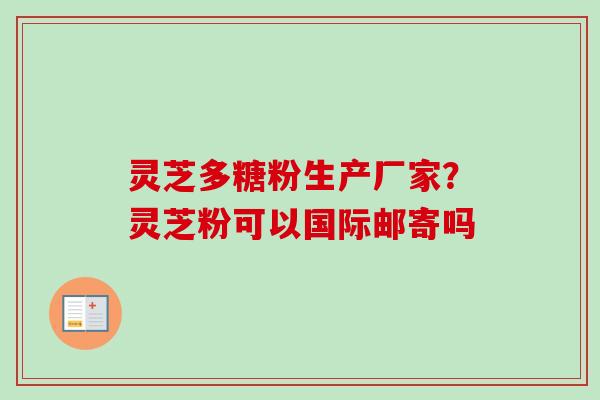 灵芝多糖粉生产厂家？灵芝粉可以国际邮寄吗