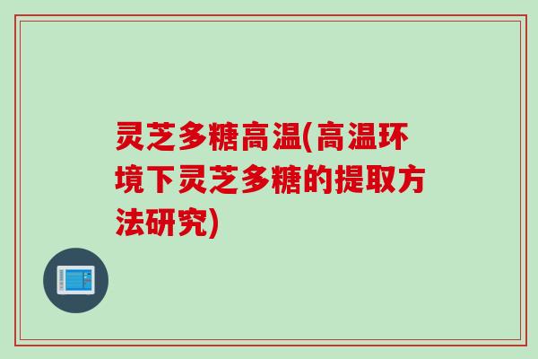 灵芝多糖高温(高温环境下灵芝多糖的提取方法研究)