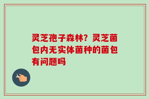 灵芝孢子森林？灵芝菌包内无实体菌种的菌包有问题吗
