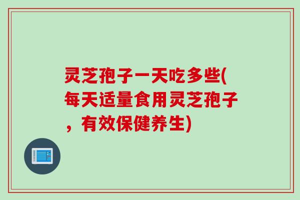 灵芝孢子一天吃多些(每天适量食用灵芝孢子，有效保健养生)