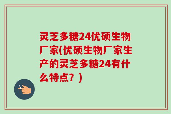 灵芝多糖24优硕生物厂家(优硕生物厂家生产的灵芝多糖24有什么特点？)