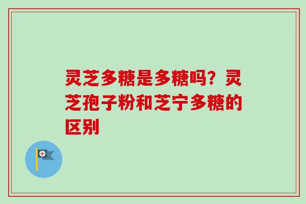 灵芝多糖是多糖吗？灵芝孢子粉和芝宁多糖的区别