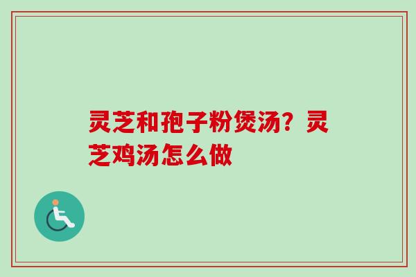 灵芝和孢子粉煲汤？灵芝鸡汤怎么做