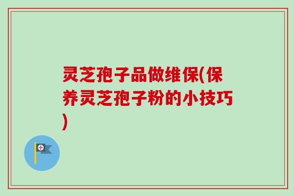 灵芝孢子品做维保(保养灵芝孢子粉的小技巧)